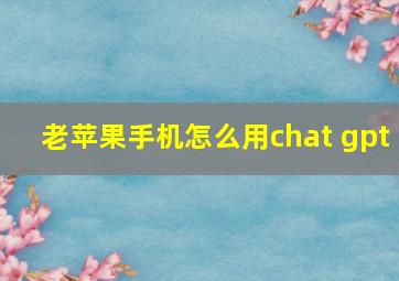 老苹果手机怎么用chat gpt